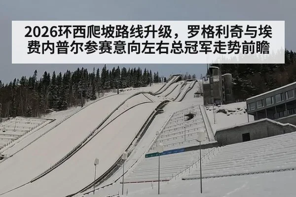 2026环西爬坡路线升级，罗格利奇与埃费内普尔参赛意向左右总冠军走势前瞻