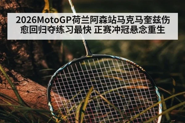 2026MotoGP荷兰阿森站马克马奎兹伤愈回归夺练习最快 正赛冲冠悬念重生