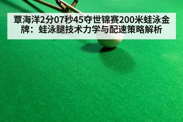 覃海洋2分07秒45夺世锦赛200米蛙泳金牌：蛙泳腿技术力学与配速策略解析