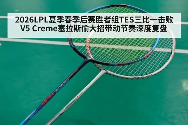 2026LPL夏季春季后赛胜者组TES三比一击败V5 Creme塞拉斯偷大招带动节奏深度复盘