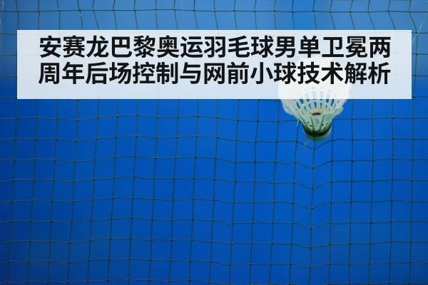 安赛龙巴黎奥运羽毛球男单卫冕两周年后场控制与网前小球技术解析
