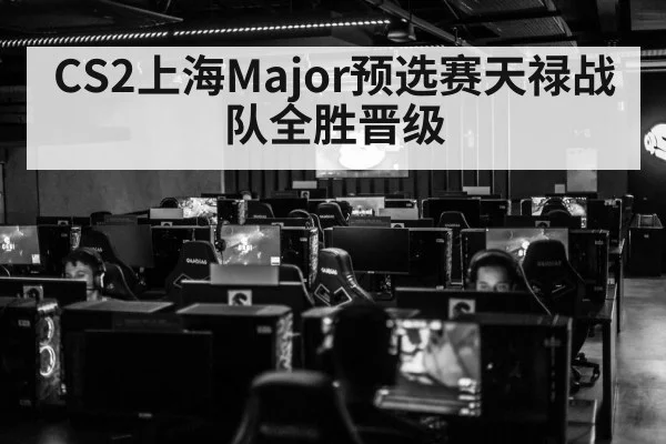 CS2上海Major预选赛天禄战队全胜晋级