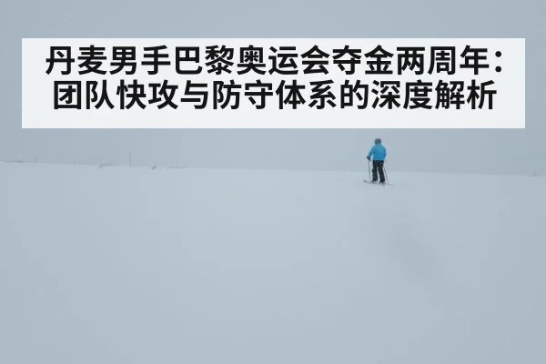 丹麦男手巴黎奥运会夺金两周年：团队快攻与防守体系的深度解析