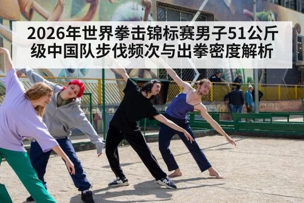 2026年世界拳击锦标赛男子51公斤级中国队步伐频次与出拳密度解析