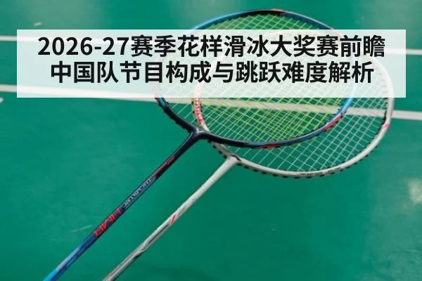 2026-27赛季花样滑冰大奖赛前瞻 中国队节目构成与跳跃难度解析