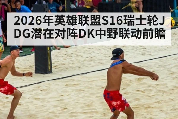 2026年英雄联盟S16瑞士轮JDG潜在对阵DK中野联动前瞻