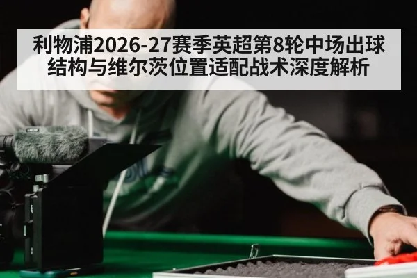 利物浦2026-27赛季英超第8轮中场出球结构与维尔茨位置适配战术深度解析