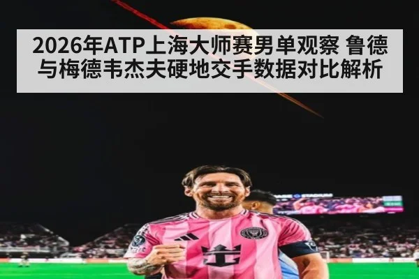 2026年ATP上海大师赛男单观察 鲁德与梅德韦杰夫硬地交手数据对比解析