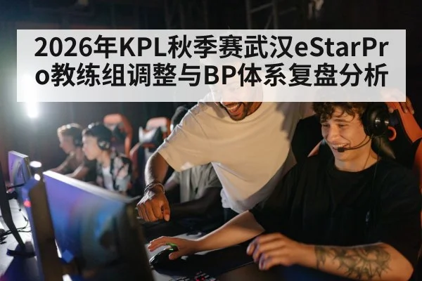 2026年KPL秋季赛武汉eStarPro教练组调整与BP体系复盘分析