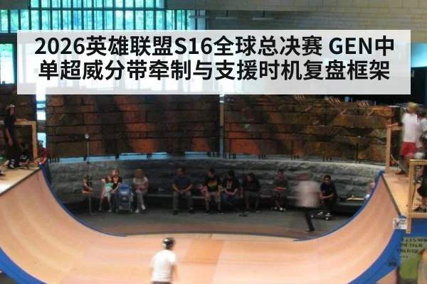 2026英雄联盟S16全球总决赛 GEN中单超威分带牵制与支援时机复盘框架